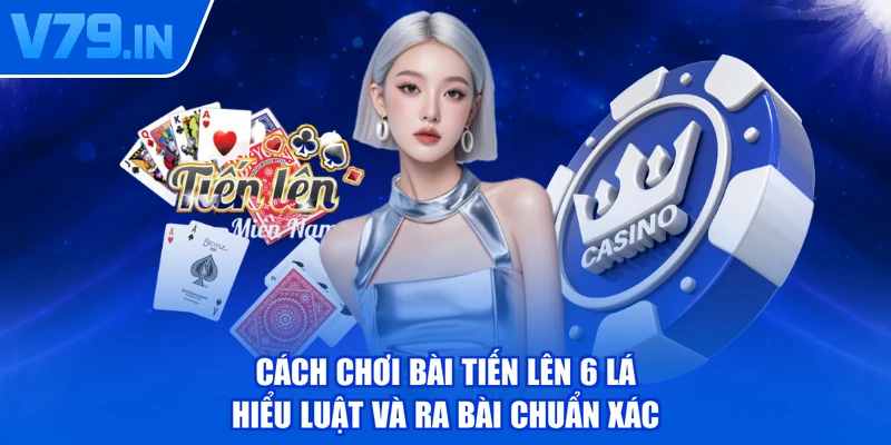 Cách Chơi Bài Tiến Lên 6 Lá - Hiểu Luật Và Ra Bài Chuẩn Xác